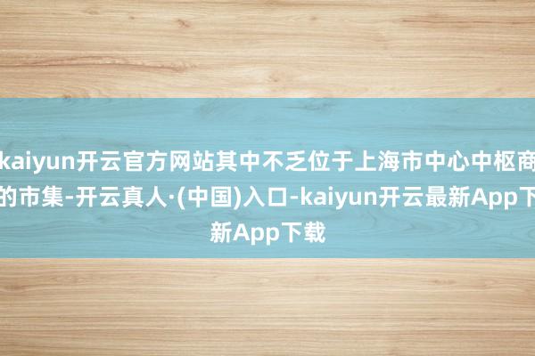 kaiyun开云官方网站其中不乏位于上海市中心中枢商圈的市集-开云真人·(中国)入口-kaiyun开云最新App下载