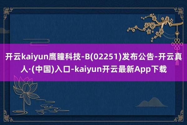 开云kaiyun鹰瞳科技-B(02251)发布公告-开云真人·(中国)入口-kaiyun开云最新App下载