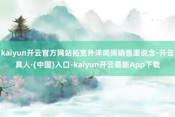 kaiyun开云官方网站拓宽外洋阛阓销售渠说念-开云真人·(中国)入口-kaiyun开云最新App下载