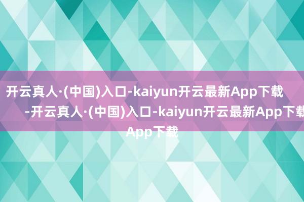 开云真人·(中国)入口-kaiyun开云最新App下载            -开云真人·(中国)入口-kaiyun开云最新App下载