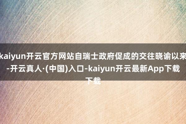 kaiyun开云官方网站自瑞士政府促成的交往晓谕以来-开云真人·(中国)入口-kaiyun开云最新App下载