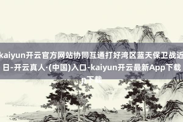 kaiyun开云官方网站协同互通打好湾区蓝天保卫战近日-开云真人·(中国)入口-kaiyun开云最新App下载