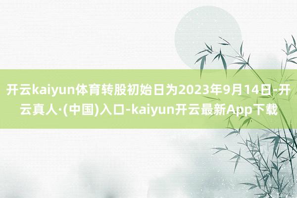 开云kaiyun体育转股初始日为2023年9月14日-开云真人·(中国)入口-kaiyun开云最新App下载