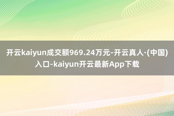 开云kaiyun成交额969.24万元-开云真人·(中国)入口-kaiyun开云最新App下载