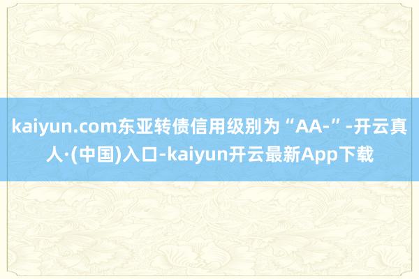 kaiyun.com东亚转债信用级别为“AA-”-开云真人·(中国)入口-kaiyun开云最新App下载