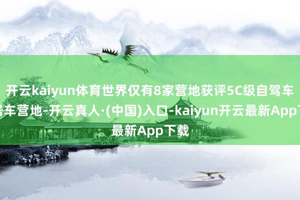 开云kaiyun体育世界仅有8家营地获评5C级自驾车旅居车营地-开云真人·(中国)入口-kaiyun开云最新App下载