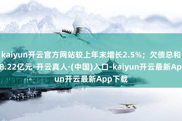 kaiyun开云官方网站较上年末增长2.5%；欠债总和52438.22亿元-开云真人·(中国)入口-kaiyun开云最新App下载