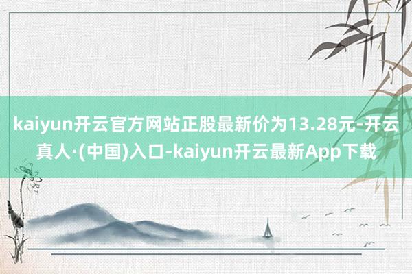 kaiyun开云官方网站正股最新价为13.28元-开云真人·(中国)入口-kaiyun开云最新App下载