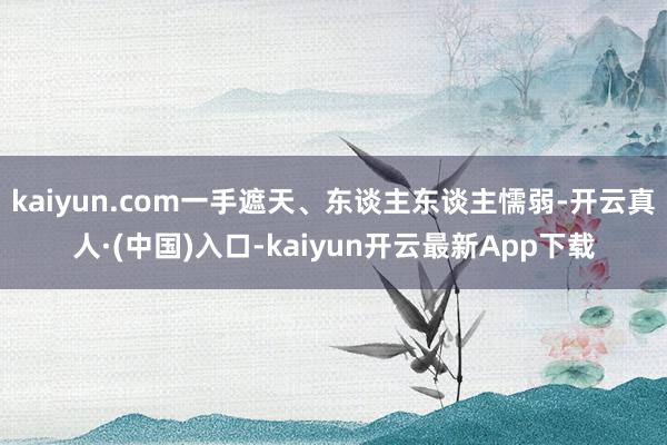 kaiyun.com一手遮天、东谈主东谈主懦弱-开云真人·(中国)入口-kaiyun开云最新App下载