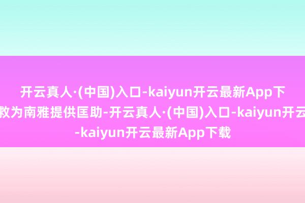 开云真人·(中国)入口-kaiyun开云最新App下载主动伸出援救为南雅提供匡助-开云真人·(中国)入口-kaiyun开云最新App下载