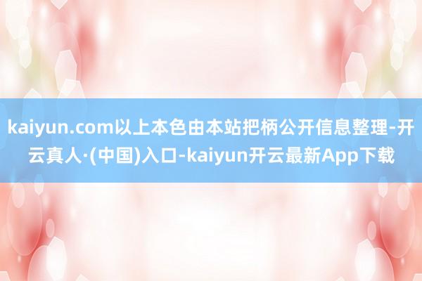 kaiyun.com以上本色由本站把柄公开信息整理-开云真人·(中国)入口-kaiyun开云最新App下载