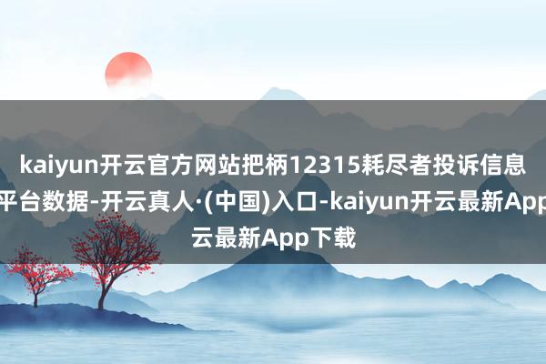 kaiyun开云官方网站把柄12315耗尽者投诉信息公示平台数据-开云真人·(中国)入口-kaiyun开云最新App下载