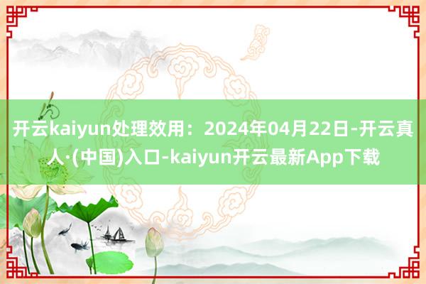 开云kaiyun处理效用：2024年04月22日-开云真人·(中国)入口-kaiyun开云最新App下载