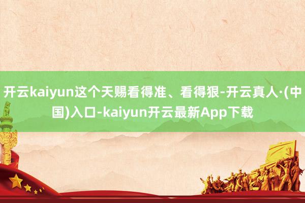 开云kaiyun这个天赐看得准、看得狠-开云真人·(中国)入口-kaiyun开云最新App下载