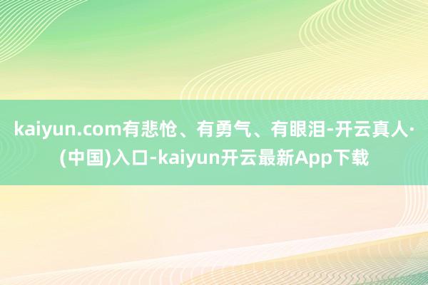 kaiyun.com有悲怆、有勇气、有眼泪-开云真人·(中国)入口-kaiyun开云最新App下载