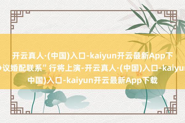 开云真人·(中国)入口-kaiyun开云最新App下载一场“年度最具争议婚配联系”行将上演-开云真人·(中国)入口-kaiyun开云最新App下载