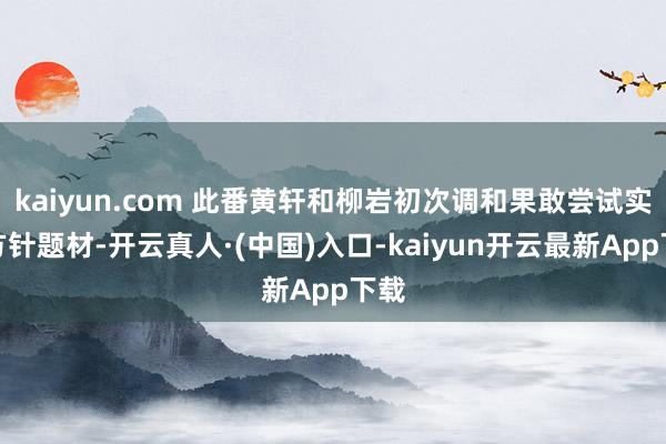 kaiyun.com 此番黄轩和柳岩初次调和果敢尝试实验方针题材-开云真人·(中国)入口-kaiyun开云最新App下载