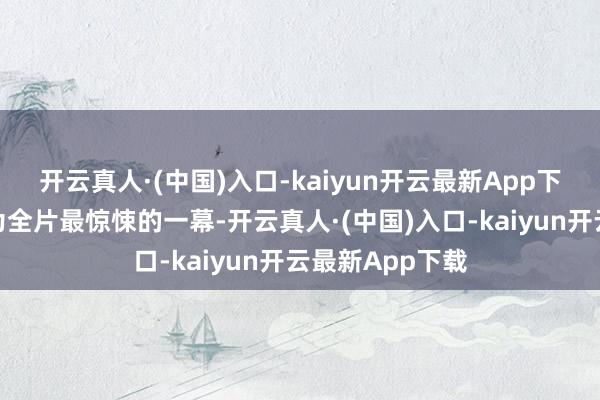 开云真人·(中国)入口-kaiyun开云最新App下载该场景也成为全片最惊悚的一幕-开云真人·(中国)入口-kaiyun开云最新App下载