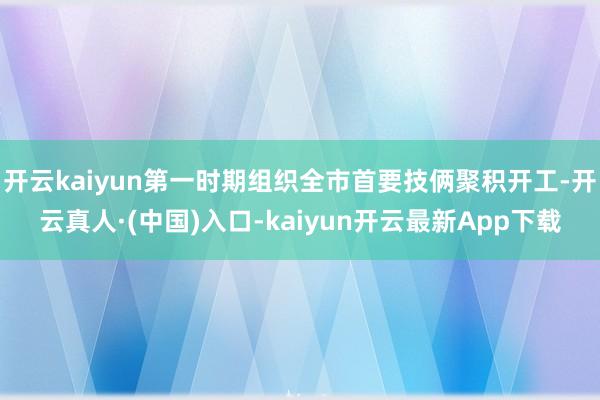 开云kaiyun第一时期组织全市首要技俩聚积开工-开云真人·(中国)入口-kaiyun开云最新App下载