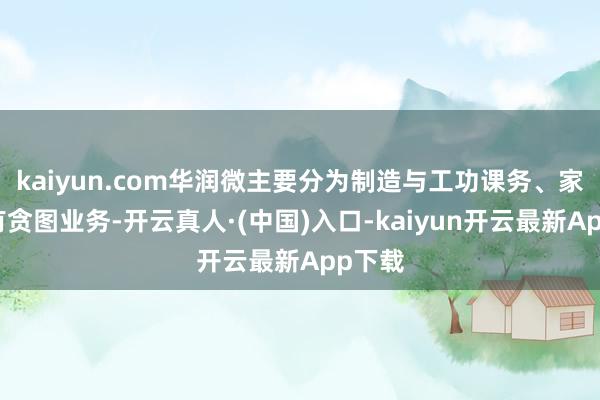 kaiyun.com华润微主要分为制造与工功课务、家具与有贪图业务-开云真人·(中国)入口-kaiyun开云最新App下载