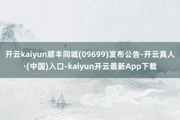 开云kaiyun顺丰同城(09699)发布公告-开云真人·(中国)入口-kaiyun开云最新App下载