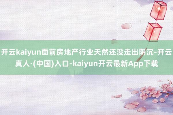 开云kaiyun面前房地产行业天然还没走出阴沉-开云真人·(中国)入口-kaiyun开云最新App下载