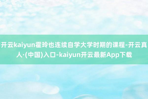 开云kaiyun霍玲也连续自学大学时期的课程-开云真人·(中国)入口-kaiyun开云最新App下载