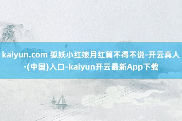 kaiyun.com 狐妖小红娘月红篇不得不说-开云真人·(中国)入口-kaiyun开云最新App下载