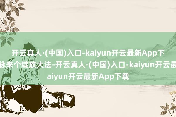 开云真人·(中国)入口-kaiyun开云最新App下载给城市血脉来个绽放大法-开云真人·(中国)入口-kaiyun开云最新App下载