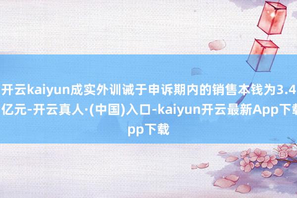 开云kaiyun成实外训诫于申诉期内的销售本钱为3.41亿元-开云真人·(中国)入口-kaiyun开云最新App下载