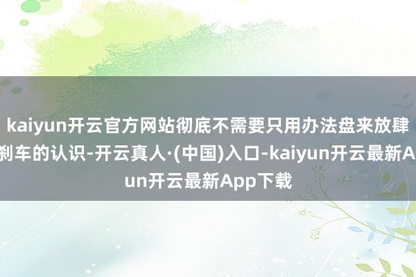 kaiyun开云官方网站彻底不需要只用办法盘来放肆油门和刹车的认识-开云真人·(中国)入口-kaiyun开云最新App下载