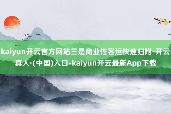 kaiyun开云官方网站三是商业性客运快速归附-开云真人·(中国)入口-kaiyun开云最新App下载