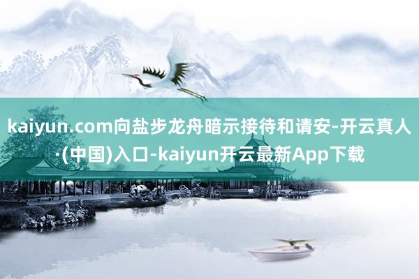 kaiyun.com向盐步龙舟暗示接待和请安-开云真人·(中国)入口-kaiyun开云最新App下载