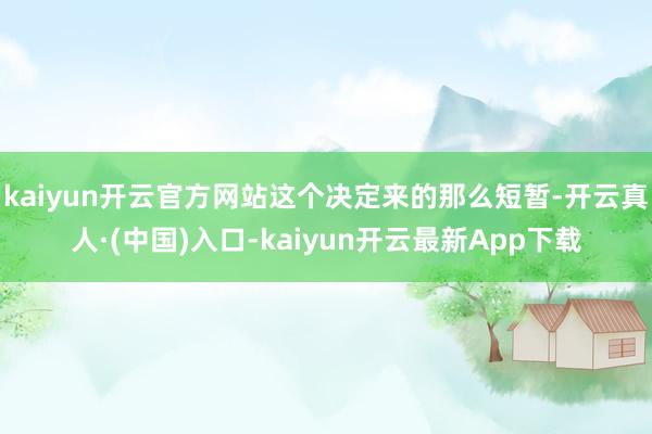 kaiyun开云官方网站这个决定来的那么短暂-开云真人·(中国)入口-kaiyun开云最新App下载