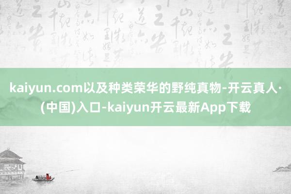 kaiyun.com以及种类荣华的野纯真物-开云真人·(中国)入口-kaiyun开云最新App下载