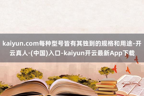 kaiyun.com每种型号皆有其独到的规格和用途-开云真人·(中国)入口-kaiyun开云最新App下载