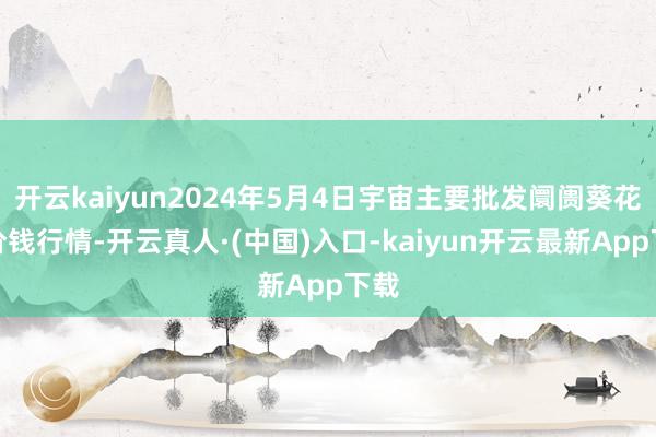 开云kaiyun2024年5月4日宇宙主要批发阛阓葵花油价钱行情-开云真人·(中国)入口-kaiyun开云最新App下载