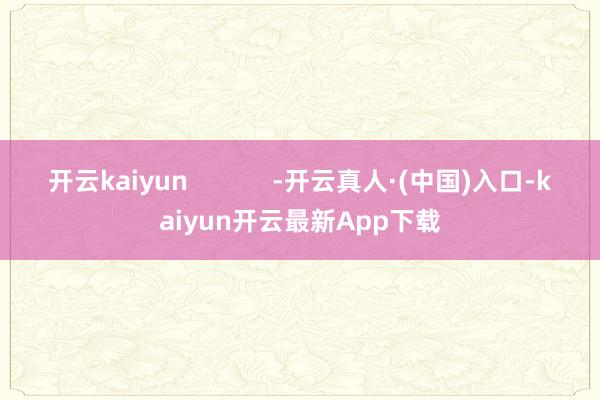 开云kaiyun            -开云真人·(中国)入口-kaiyun开云最新App下载