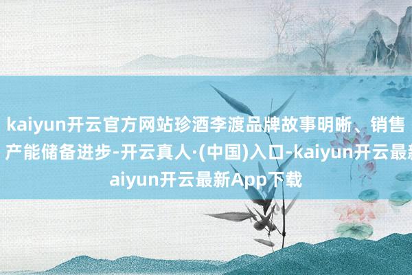 kaiyun开云官方网站珍酒李渡品牌故事明晰、销售辘集密集、产能储备进步-开云真人·(中国)入口-kaiyun开云最新App下载