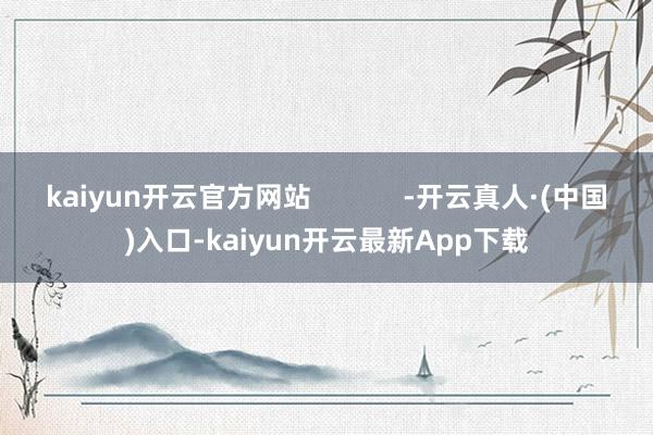 kaiyun开云官方网站            -开云真人·(中国)入口-kaiyun开云最新App下载