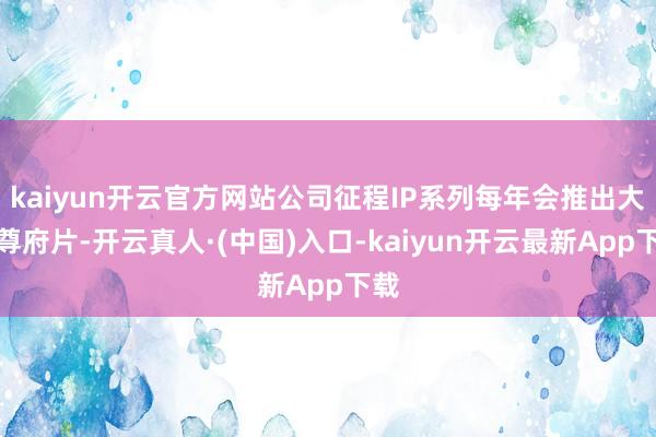 kaiyun开云官方网站公司征程IP系列每年会推出大型尊府片-开云真人·(中国)入口-kaiyun开云最新App下载