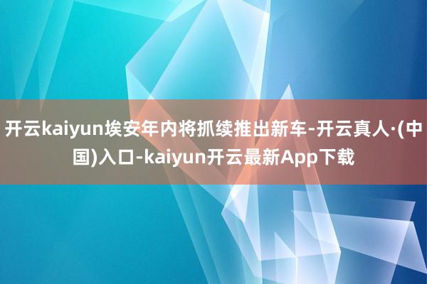 开云kaiyun埃安年内将抓续推出新车-开云真人·(中国)入口-kaiyun开云最新App下载