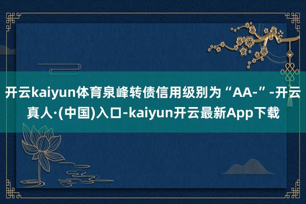 开云kaiyun体育泉峰转债信用级别为“AA-”-开云真人·(中国)入口-kaiyun开云最新App下载