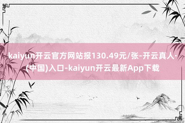 kaiyun开云官方网站报130.49元/张-开云真人·(中国)入口-kaiyun开云最新App下载