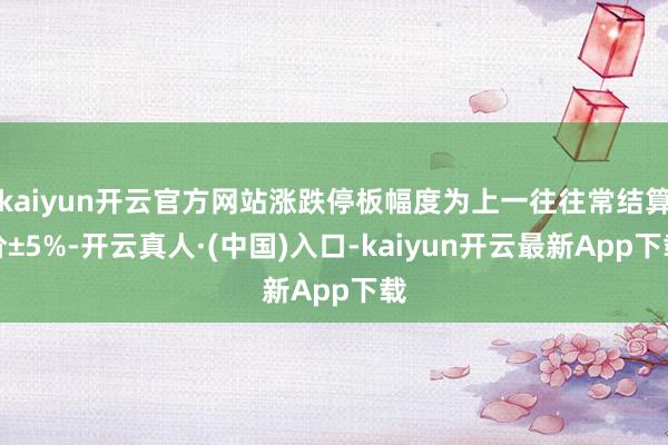 kaiyun开云官方网站涨跌停板幅度为上一往往常结算价±5%-开云真人·(中国)入口-kaiyun开云最新App下载