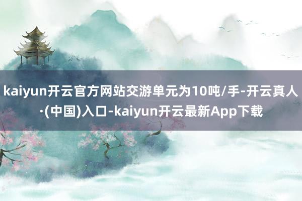 kaiyun开云官方网站交游单元为10吨/手-开云真人·(中国)入口-kaiyun开云最新App下载