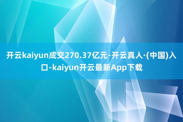 开云kaiyun成交270.37亿元-开云真人·(中国)入口-kaiyun开云最新App下载