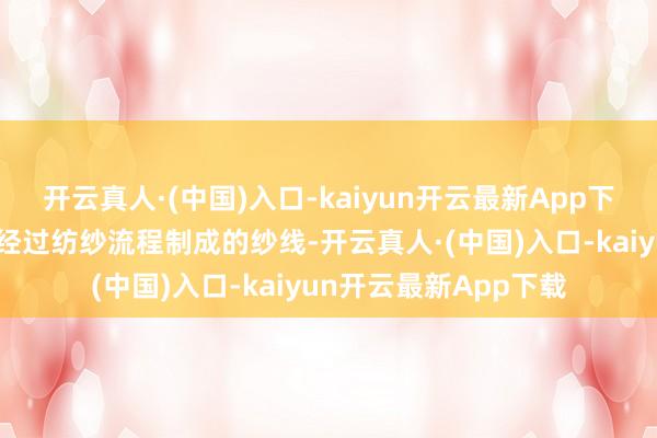 开云真人·(中国)入口-kaiyun开云最新App下载棉纱是由棉花纤维经过纺纱流程制成的纱线-开云真人·(中国)入口-kaiyun开云最新App下载