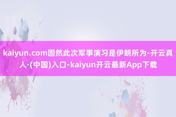 kaiyun.com固然此次军事演习是伊朗所为-开云真人·(中国)入口-kaiyun开云最新App下载