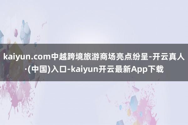 kaiyun.com中越跨境旅游商场亮点纷呈-开云真人·(中国)入口-kaiyun开云最新App下载